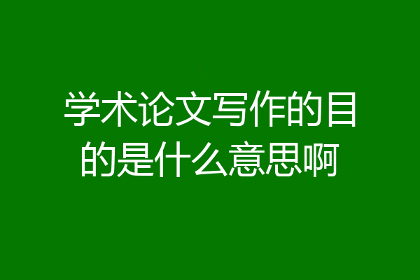 学术论文写作的目的是什么意思啊