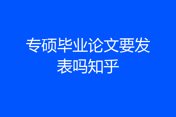 专硕毕业论文要发表吗知乎