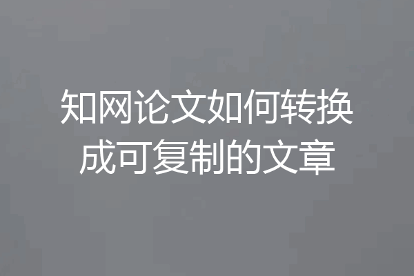 知网论文如何转换成可复制的文章
