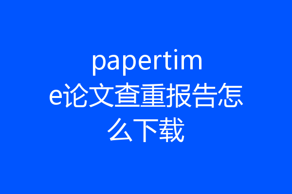 papertime论文查重报告怎么下载