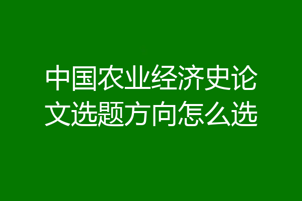 中国农业经济史论文选题方向怎么选