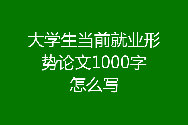 大学生当前就业形势论文1000字怎么写