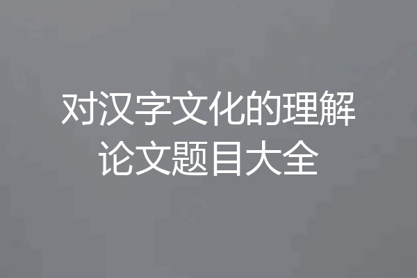 对汉字文化的理解论文题目大全