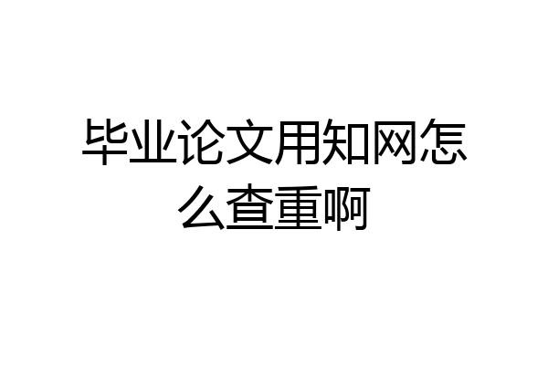 毕业论文用知网怎么查重啊