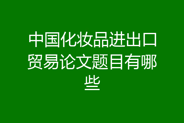 中国化妆品进出口贸易论文题目有哪些