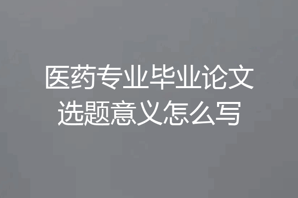 医药专业毕业论文选题意义怎么写