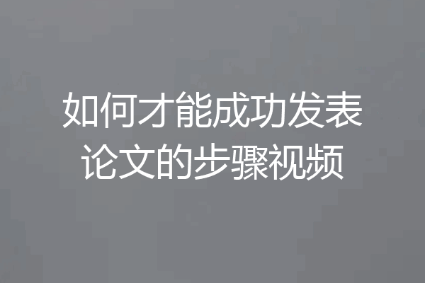 如何才能成功发表论文的步骤视频