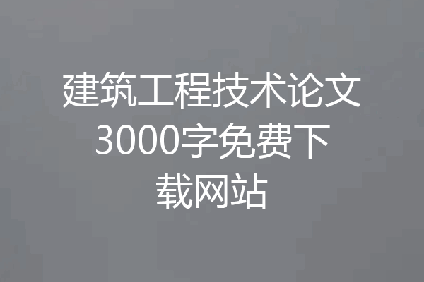 建筑工程技术论文3000字免费下载网站