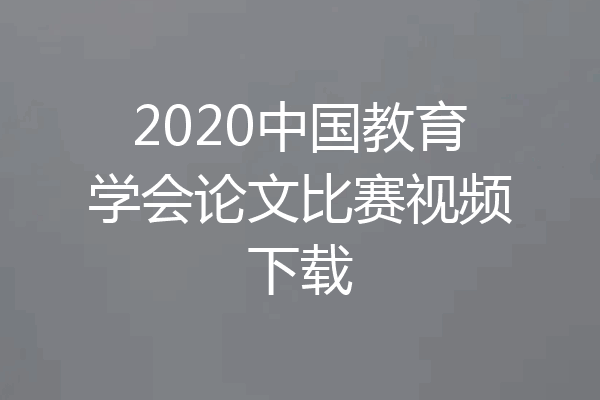 2020中国教育学会论文比赛视频下载