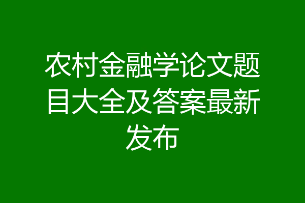农村金融学论文题目大全及答案最新发布