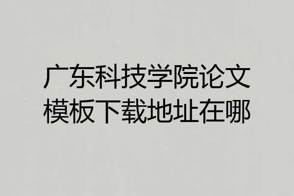 广东科技学院论文模板下载地址在哪