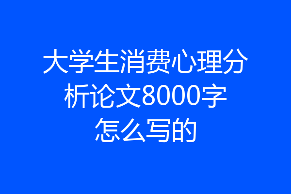 大学生消费心理分析论文8000字怎么写的