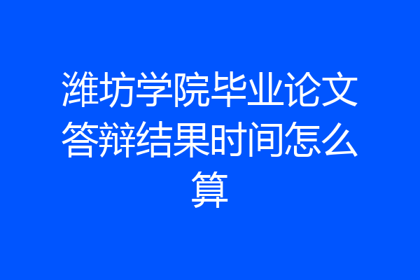 潍坊学院毕业论文答辩结果时间怎么算