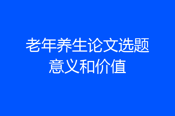 老年养生论文选题意义和价值