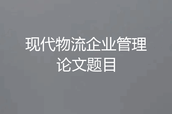 现代物流企业管理论文题目