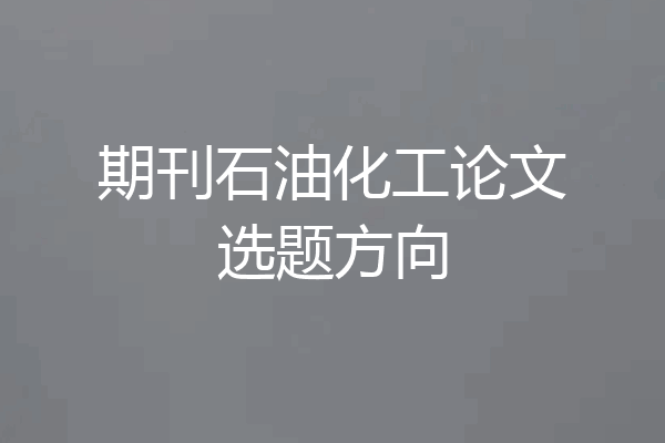 期刊石油化工论文选题方向