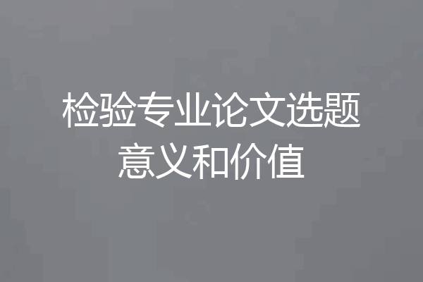 检验专业论文选题意义和价值
