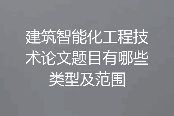建筑智能化工程技术论文题目有哪些类型及范围