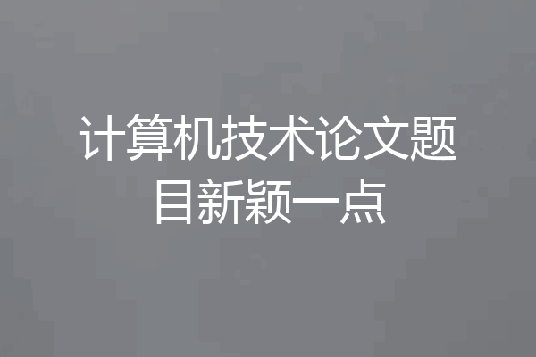 计算机技术论文题目新颖一点