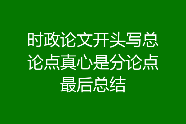 时政论文开头写总论点真心是分论点最后总结