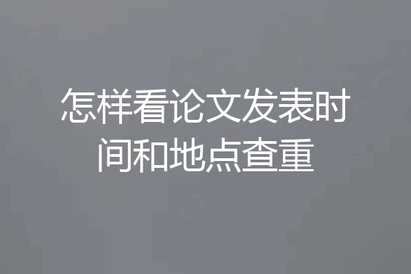 怎样看论文发表时间和地点查重