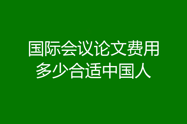国际会议论文费用多少合适中国人