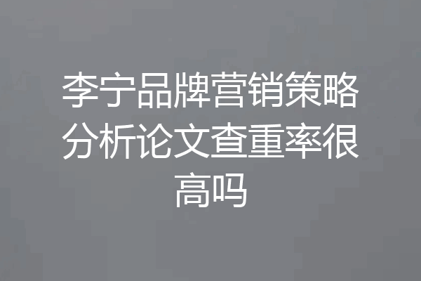 李宁品牌营销策略分析论文查重率很高吗