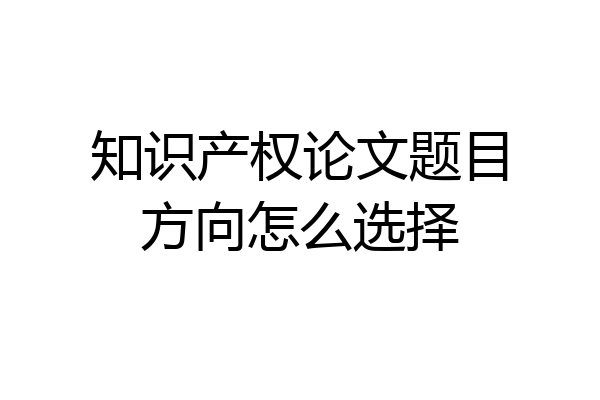 知识产权论文题目方向怎么选择