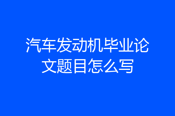 汽车发动机毕业论文题目怎么写