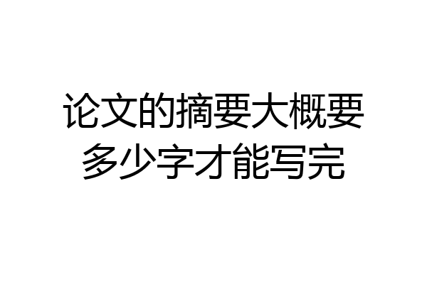 论文的摘要大概要多少字才能写完