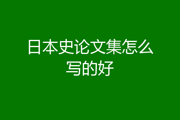 日本史论文集怎么写的好