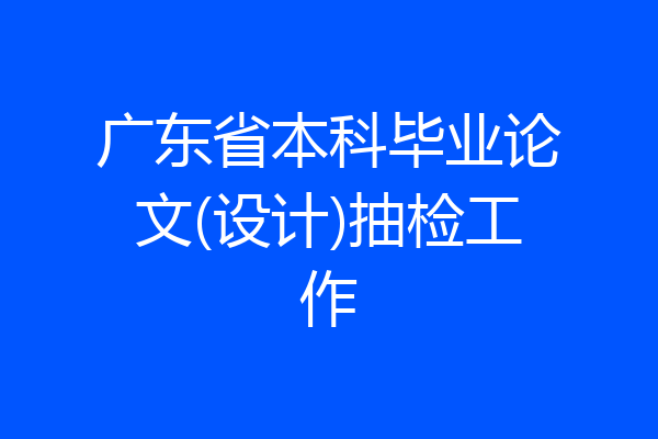 广东省本科毕业论文(设计)抽检工作