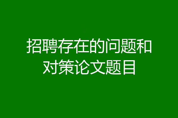 招聘存在的问题和对策论文题目