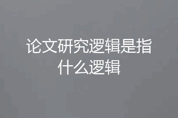 论文研究逻辑是指什么逻辑