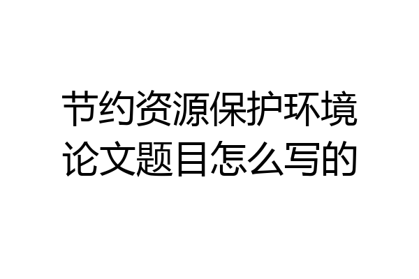 节约资源保护环境论文题目怎么写的