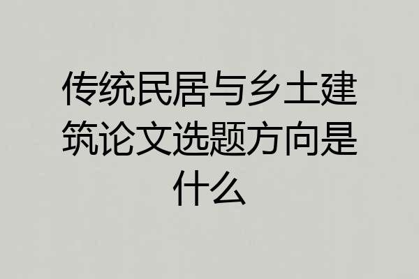 传统民居与乡土建筑论文选题方向是什么
