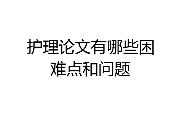 护理论文有哪些困难点和问题