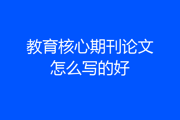 教育核心期刊论文怎么写的好