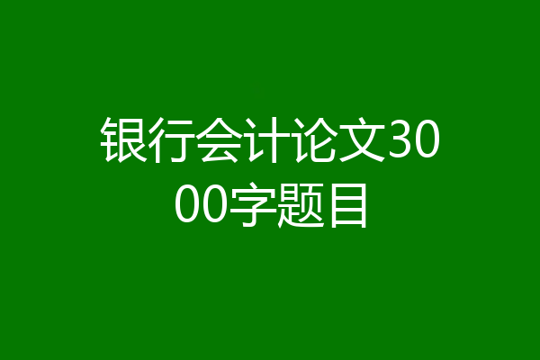 银行会计论文3000字题目