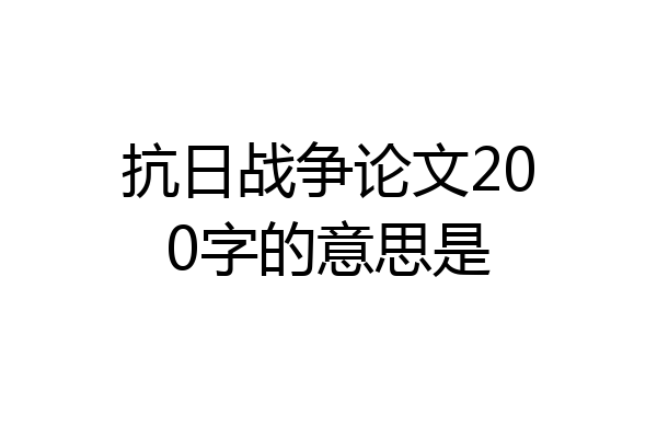 抗日战争论文200字的意思是