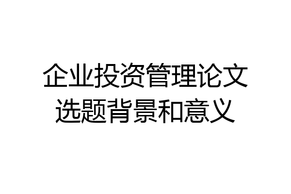 企业投资管理论文选题背景和意义