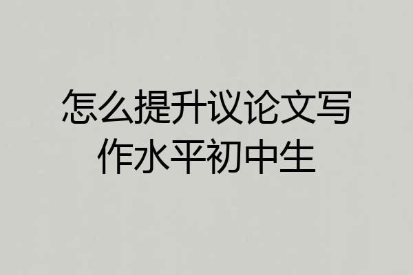 怎么提升议论文写作水平初中生