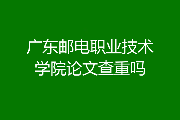 广东邮电职业技术学院论文查重吗