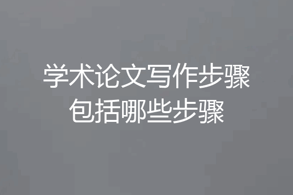 学术论文写作步骤包括哪些步骤