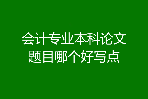会计专业本科论文题目哪个好写点