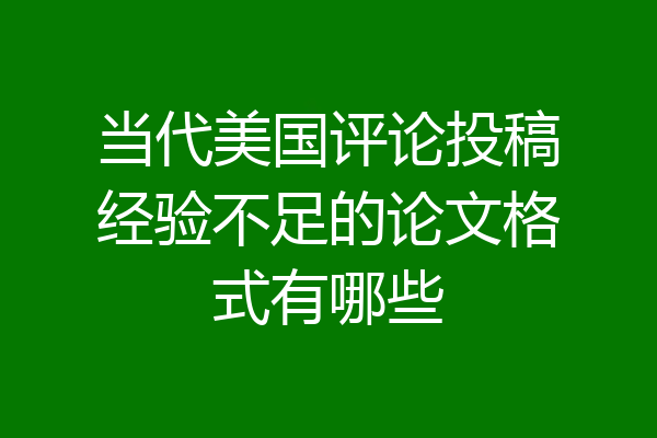 当代美国评论投稿经验不足的论文格式有哪些
