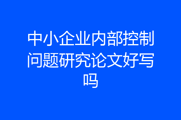 中小企业内部控制问题研究论文好写吗