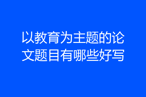 以教育为主题的论文题目有哪些好写