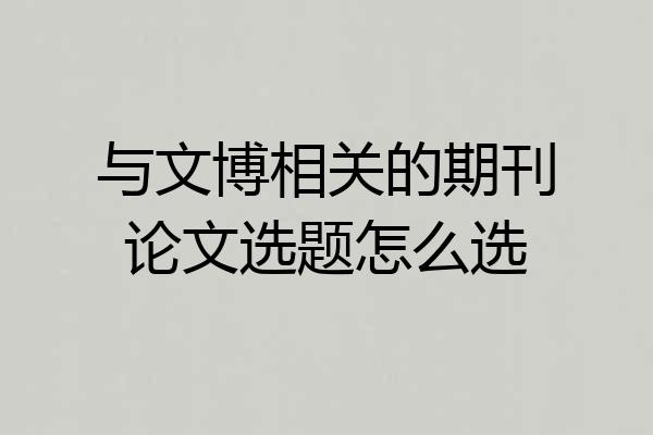 与文博相关的期刊论文选题怎么选