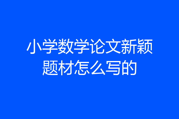 小学数学论文新颖题材怎么写的